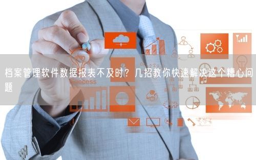 档案管理软件数据报表不及时？几招教你快速解决这个糟心问题
