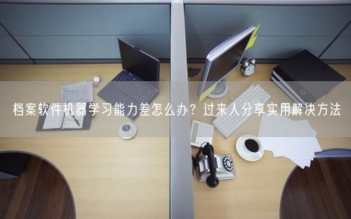档案软件机器学习能力差怎么办？过来人分享实用解决方法