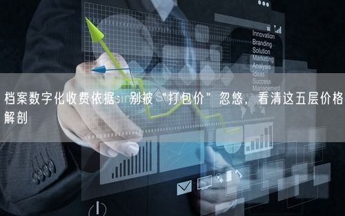 档案数字化收费依据：别被“打包价”忽悠，看清这五层价格解剖