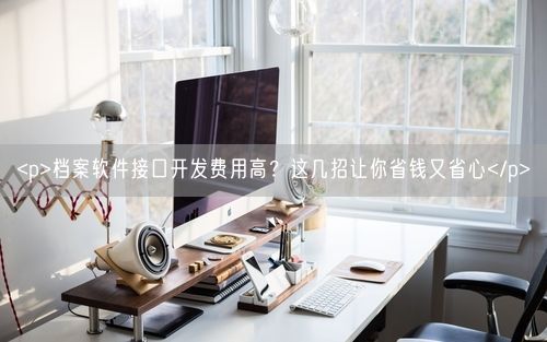 <p>档案软件接口开发费用高？这几招让你省钱又省心</p>