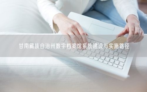 甘南藏族自治州数字档案馆系统建设与实施路径