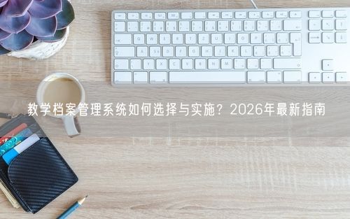 教学档案管理系统如何选择与实施？2026年最新指南