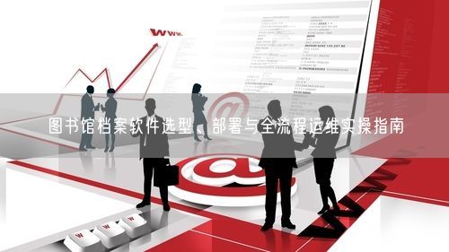 图书馆档案软件选型、部署与全流程运维实操指南