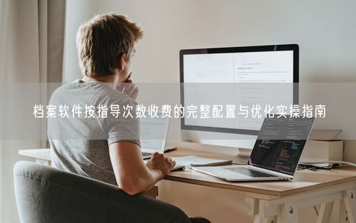 档案软件按指导次数收费的完整配置与优化实操指南