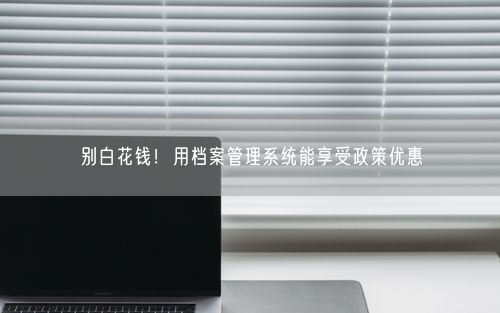 别白花钱！用档案管理系统能享受政策优惠