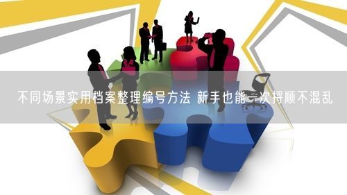 不同场景实用档案整理编号方法 新手也能一次捋顺不混乱