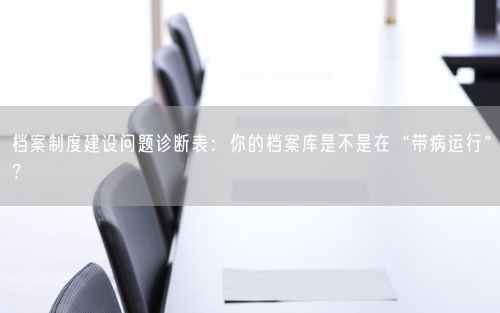 档案制度建设问题诊断表：你的档案库是不是在“带病运行”？