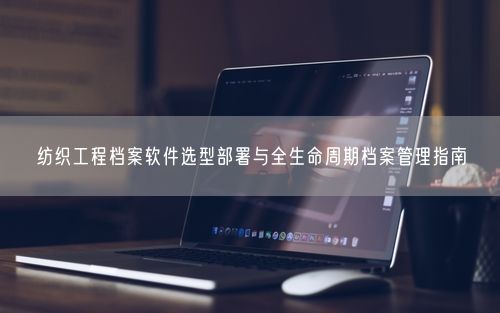 纺织工程档案软件选型部署与全生命周期档案管理指南