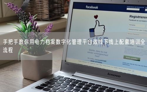 手把手教你用电力档案数字化管理平台做线下线上配套培训全流程