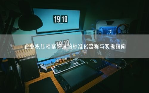 企业积压档案整理的标准化流程与实操指南