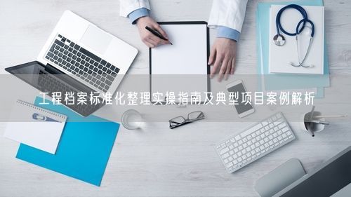 工程档案标准化整理实操指南及典型项目案例解析