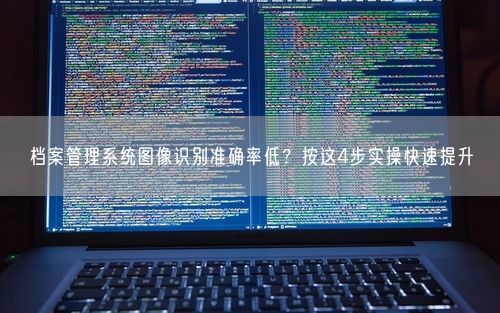 档案管理系统图像识别准确率低？按这4步实操快速提升