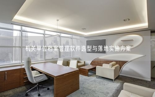 机关单位档案管理软件选型与落地实施方案