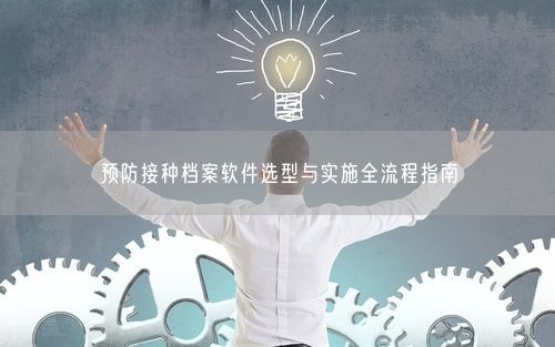 预防接种档案软件选型与实施全流程指南