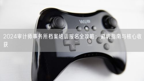2024审计师事务所档案培训报名全攻略：避坑指南与核心收获