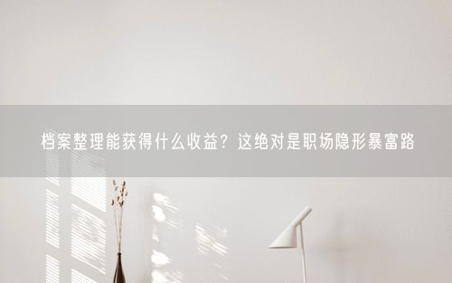 档案整理能获得什么收益？这绝对是职场隐形暴富路