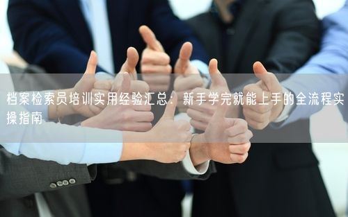 档案检索员培训实用经验汇总：新手学完就能上手的全流程实操指南