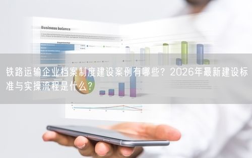 铁路运输企业档案制度建设案例有哪些？2026年最新建设标准与实操流程是什么？