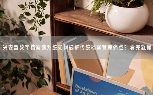 兴安盟数字档案馆系统如何破解传统档案管理痛点？看完就懂