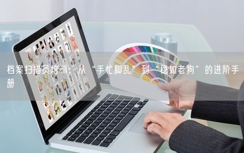 档案扫描员培训：从“手忙脚乱”到“稳如老狗”的进阶手册
