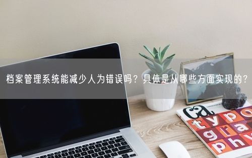 档案管理系统能减少人为错误吗？具体是从哪些方面实现的？
