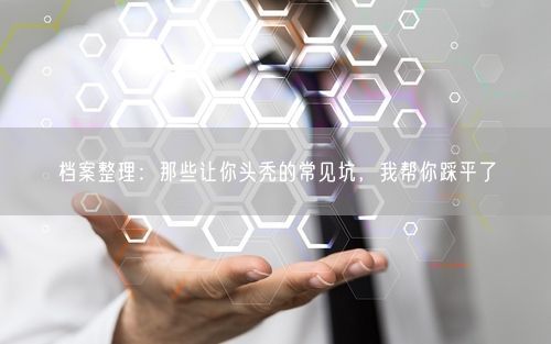 档案整理：那些让你头秃的常见坑，我帮你踩平了