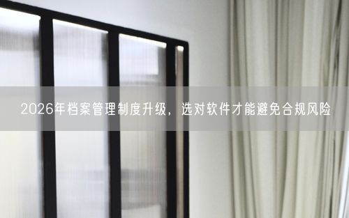 2026年档案管理制度升级，选对软件才能避免合规风险