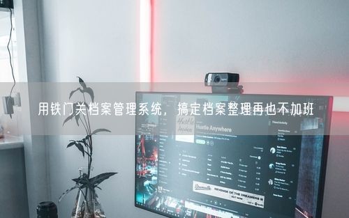 用铁门关档案管理系统，搞定档案整理再也不加班