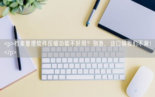 <p>档案管理软件压缩功能不好用？别急，这口锅我们不背！</p>