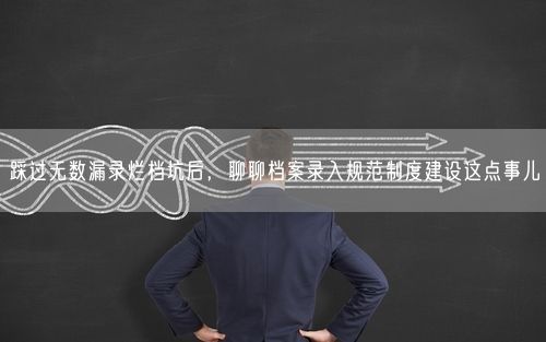 踩过无数漏录烂档坑后，聊聊档案录入规范制度建设这点事儿