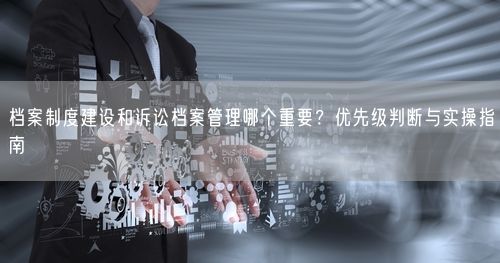 档案制度建设和诉讼档案管理哪个重要？优先级判断与实操指南