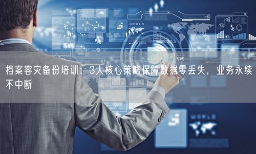 档案容灾备份培训：3大核心策略保障数据零丢失，业务永续不中断