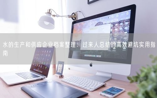 水的生产和供应企业档案整理：过来人总结的高效避坑实用指南