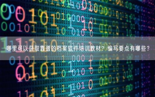 哪里可以获取靠谱的档案软件培训教材？编写要点有哪些？