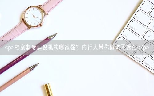 <p>档案制度建设机构哪家强？内行人带你避坑不迷茫</p>