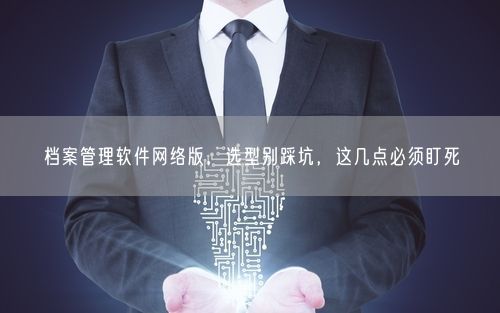 档案管理软件网络版，选型别踩坑，这几点必须盯死