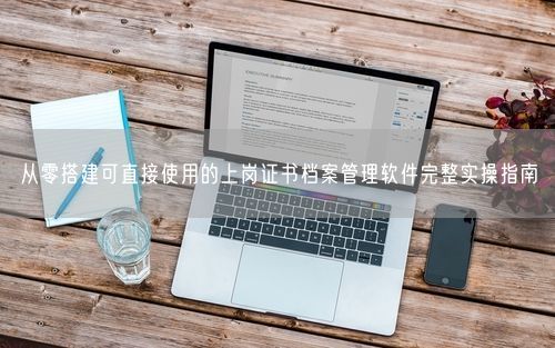 从零搭建可直接使用的上岗证书档案管理软件完整实操指南