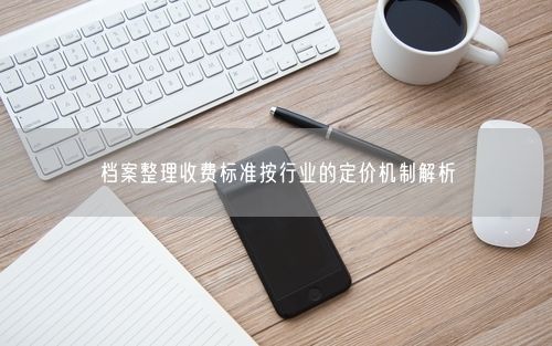 档案整理收费标准按行业的定价机制解析