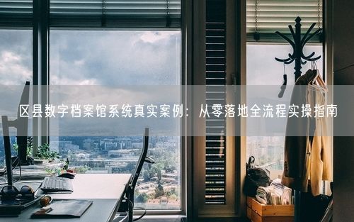 区县数字档案馆系统真实案例：从零落地全流程实操指南