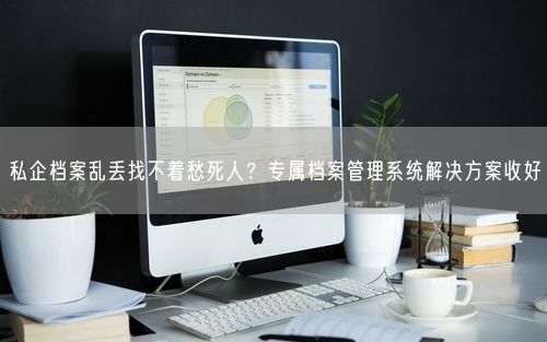 私企档案乱丢找不着愁死人？专属档案管理系统解决方案收好