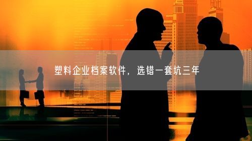 塑料企业档案软件，选错一套坑三年