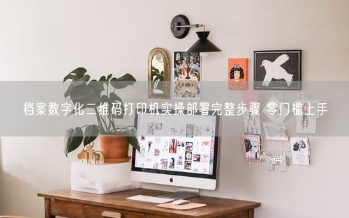 档案数字化二维码打印机实操部署完整步骤 零门槛上手