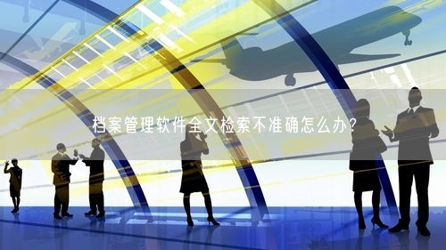 档案管理软件全文检索不准确怎么办？
