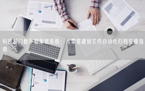 科技部门数字档案馆系统：从零搭建到文件自动化归档实操指南