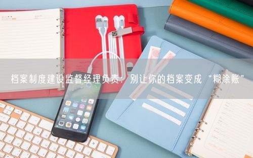 档案制度建设监督经理负责:别让你的档案变成“糊涂账”