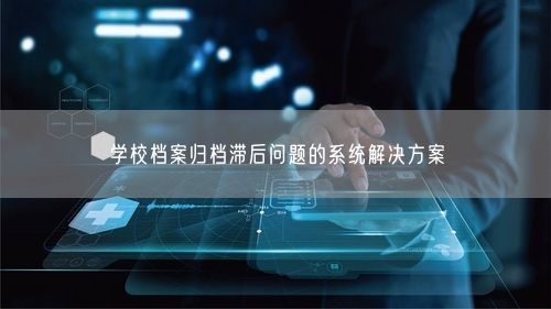 学校档案归档滞后问题的系统解决方案