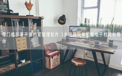 零门槛部署开源档案管理软件 3步规范实体配套电子档延长寿命