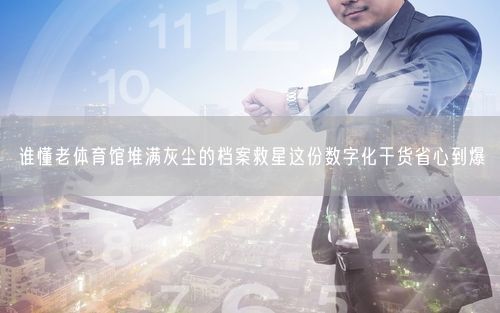 谁懂老体育馆堆满灰尘的档案救星这份数字化干货省心到爆