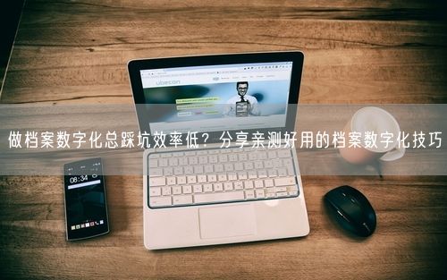 做档案数字化总踩坑效率低？分享亲测好用的档案数字化技巧