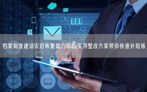 档案制度建设灾后恢复能力弱？实用整改方案帮你快速补短板